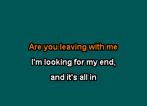 Are you leaving with me

I'm looking for my end,

and it's all in