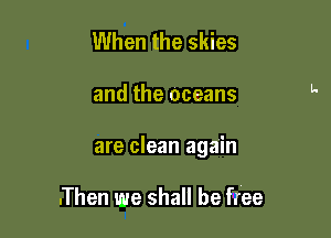 When the skies

and the oceans

are clean again

.Then we shall be free