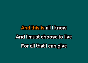 And this is all I know

And I must choose to live

For all thatl can give