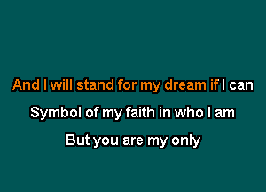 And I will stand for my dream ifl can

Symbol of my faith in who I am

But you are my only
