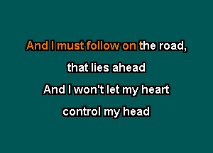 And I must follow on the road,

that lies ahead

And Iwon't let my heart

control my head