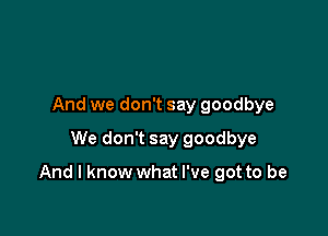 And we don't say goodbye
We don't say goodbye

And I know what I've got to be