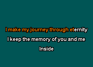 I make myjourney through eternity

lkeep the memory ofyou and me

Inside