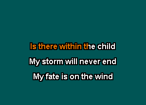 Is there within the child

My storm will never end

My fate is on the wind
