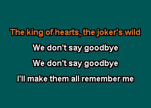 The king of hearts, the joker's wild
We don't say goodbye

We don't say goodbye

I'll make them all remember me