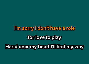 I'm sorry I don't have a role

for love to play

Hand over my heart I'll fund my way