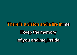There is a vision and a fire in me

lkeep the memory

ofyou and me, inside