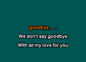 goodbye .......
We don't say goodbye

With all my love for you
