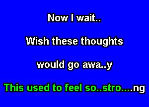 Now I wait..
Wish these thoughts

would go awa..y

This used to feel so..stro....ng