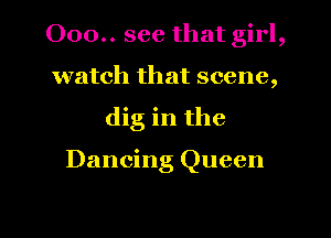 000.. see that girl,
watch that scene,
dig in the

Dancing Queen