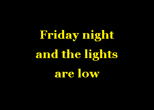 F riday night

and the lights

are low