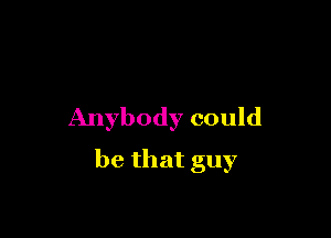 Anybodycoukl

bethatguy