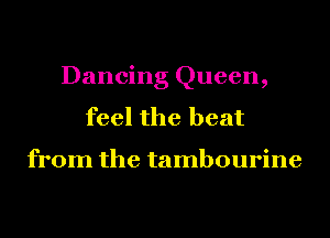 Dancing Queen,
feel the heat

from the tambourine