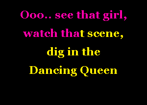 000.. see that girl,
watch that scene,
dig in the

Dancing Queen