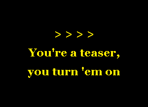 ))

You're a teaser
3

you turn 'em on