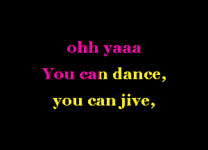 ohh yaaa

You can dance,

you canjive,