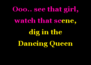 000.. see that girl,
watch that scene,
dig in the

Dancing Queen