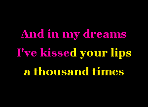 And in my dreams
I've kissed your lips

a thousand times