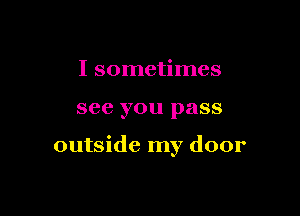 I sometimes

see you pass

outside my door