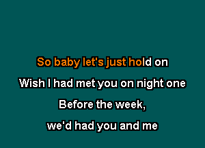 80 baby let'sjust hold on

Wish I had met you on night one

Before the week,

we'd had you and me