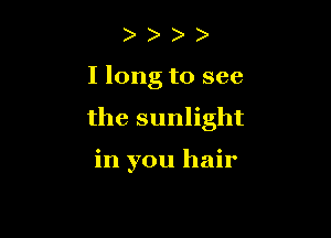 I long to see

the sunlight

in you hair