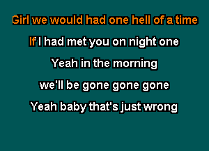 Girl we would had one hell of a time
lfl had met you on night one
Yeah in the morning
we'll be gone gone gone

Yeah baby that's just wrong
