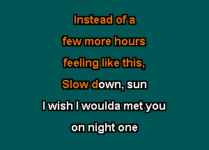 Instead of a
few more hours
feeling like this,

Slow down, sun

Iwish l woulda met you

on night one