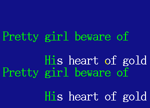 Pretty girl beware of

His heart of gold
Pretty girl beware of

His heart of gold