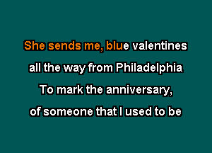 She sends me, blue valentines

all the way from Philadelphia

To mark the anniversary,

of someone that I used to be