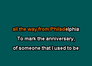 all the way from Philadelphia

To mark the anniversary,

of someone that I used to be