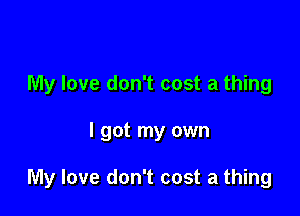 My love don't cost a thing

I got my own

My love don't cost a thing