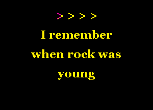 I remember

when rock was

young