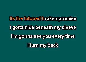 Its the tatooed broken promise

I gotta hide beneath my sleeve

I'm gonna see you every time

lturn my back