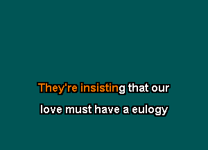 They're insisting that our

love must have a eulogy