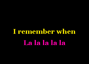 I remember When

La la la la la