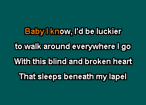 Babyl know, I'd be luckier
to walk around everywhere I go
With this blind and broken heart

That sleeps beneath my lapel