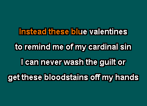 Instead these blue valentines
to remind me of my cardinal sin
I can never wash the guilt or

get these bloodstains off my hands
