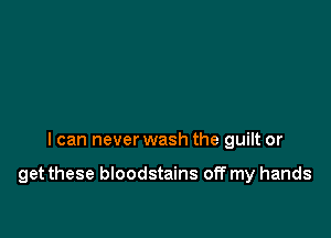 I can never wash the guilt or

get these bloodstains off my hands