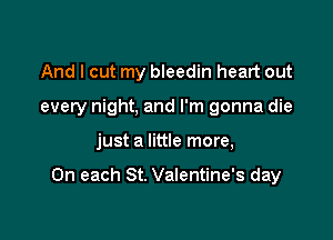 And I cut my bleedin heart out
every night, and I'm gonna die

just a little more,

On each St. Valentine's day