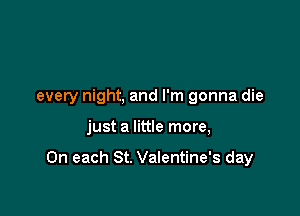 every night, and I'm gonna die

just a little more,

On each St. Valentine's day