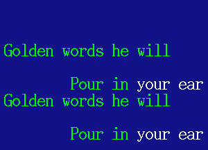 Golden words he will

Pour in your ear
Golden words he will

Pour in your ear