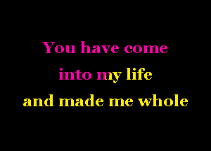 You have come

into my life

and made me whole