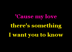 'Cause my love
there's something

I want you to know