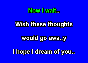 Now I wait..
Wish these thoughts

would go awa..y

I hope I dream of you..