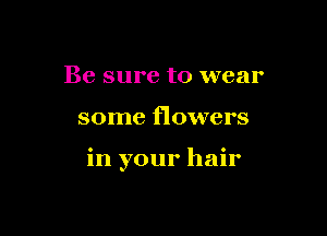 Be sure to wear

some flowers

in your hair
