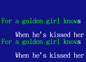 For a golden girl knows

When he s kissed her
For a golden girl knows

When he s kissed her