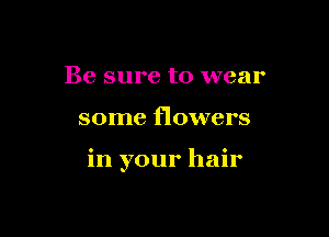 Be sure to wear

some flowers

in your hair