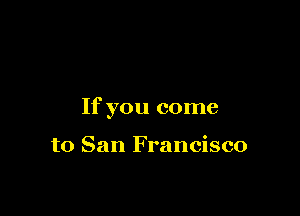 If you come

to San Francisco