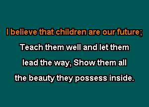 I believe that children are our futuree
Teach them well and let them
lead the way, Show them all

the beauty they possess inside.