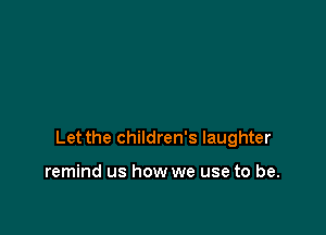 Let the children's laughter

remind us how we use to be.